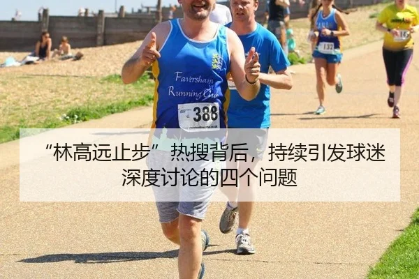 “林高远止步”热搜背后，持续引发球迷深度讨论的四个问题