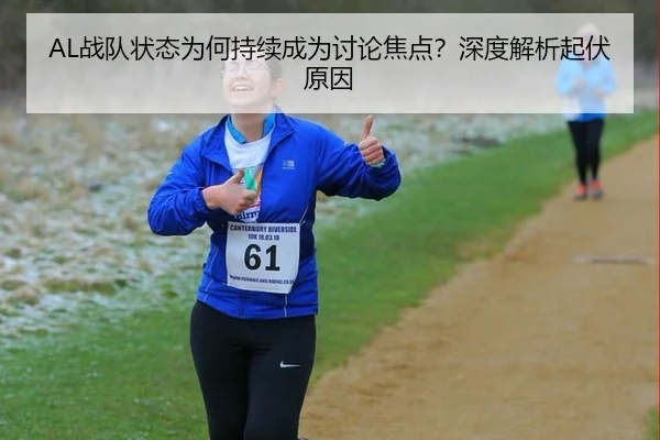 AL战队状态为何持续成为讨论焦点？深度解析起伏原因