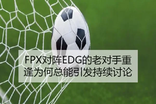 FPX对阵EDG的老对手重逢为何总能引发持续讨论